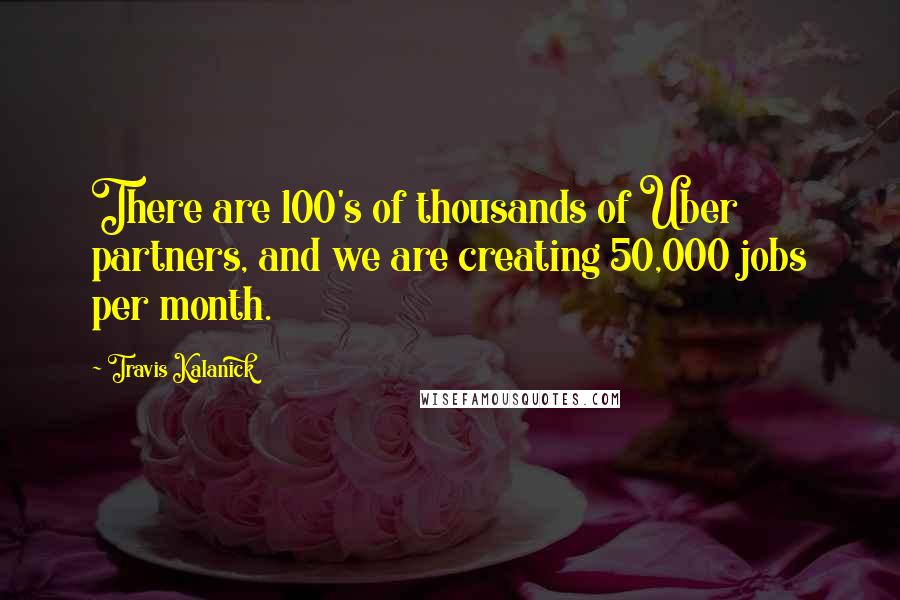 Travis Kalanick Quotes: There are 100's of thousands of Uber partners, and we are creating 50,000 jobs per month.