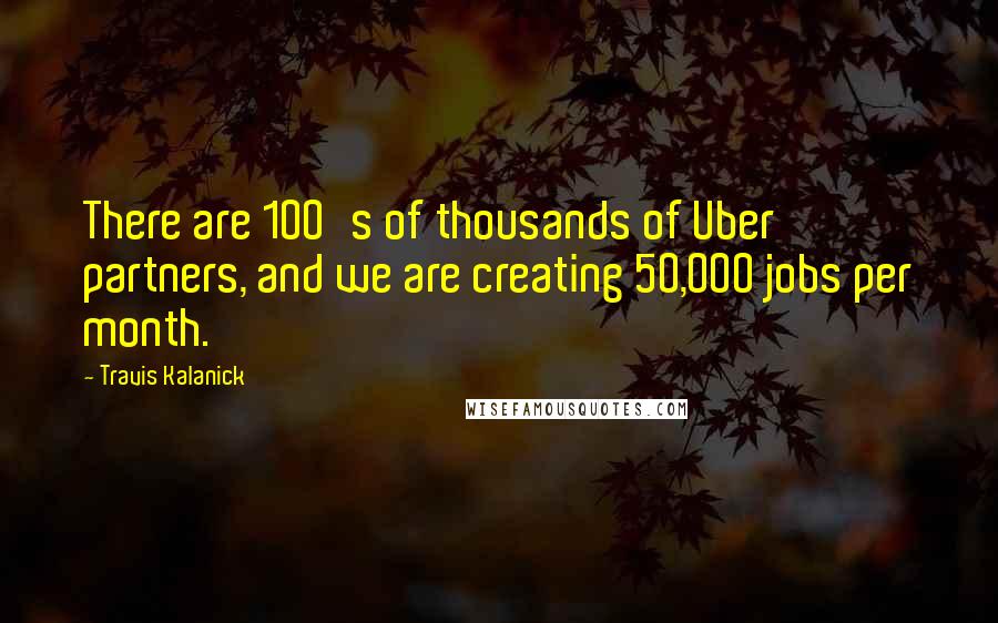 Travis Kalanick Quotes: There are 100's of thousands of Uber partners, and we are creating 50,000 jobs per month.