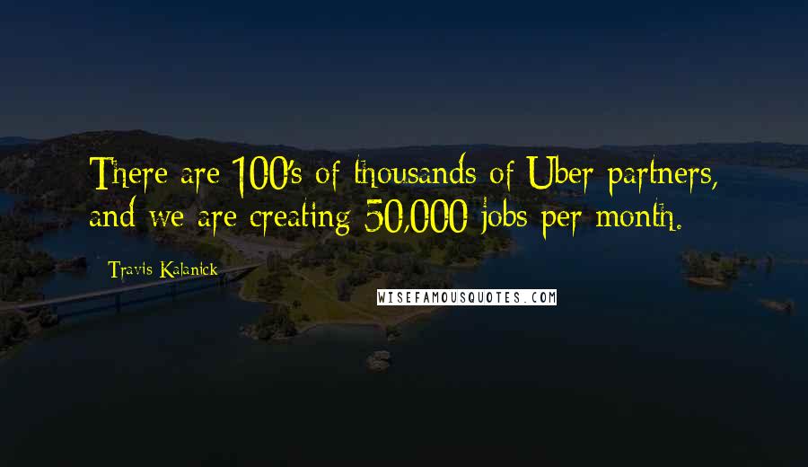 Travis Kalanick Quotes: There are 100's of thousands of Uber partners, and we are creating 50,000 jobs per month.