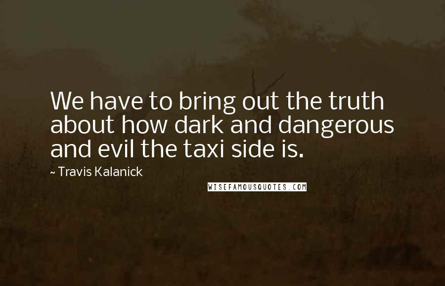 Travis Kalanick Quotes: We have to bring out the truth about how dark and dangerous and evil the taxi side is.