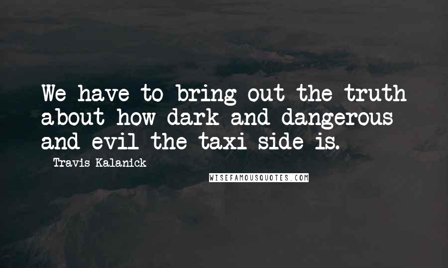 Travis Kalanick Quotes: We have to bring out the truth about how dark and dangerous and evil the taxi side is.