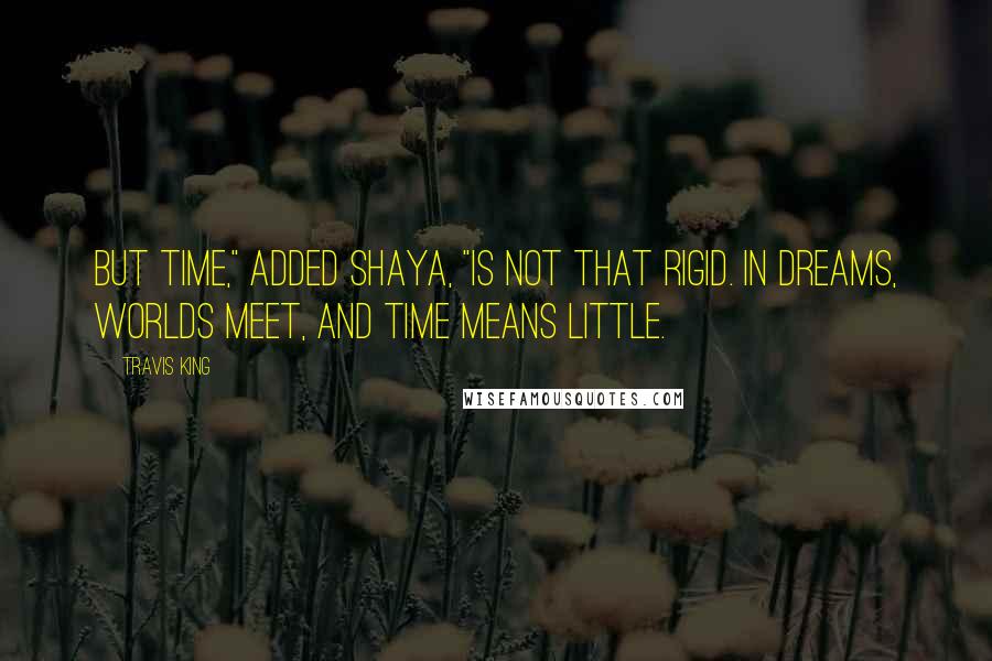 Travis King Quotes: But time," added Shaya, "is not that rigid. In dreams, worlds meet, and time means little.