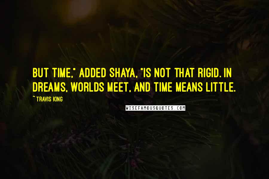Travis King Quotes: But time," added Shaya, "is not that rigid. In dreams, worlds meet, and time means little.