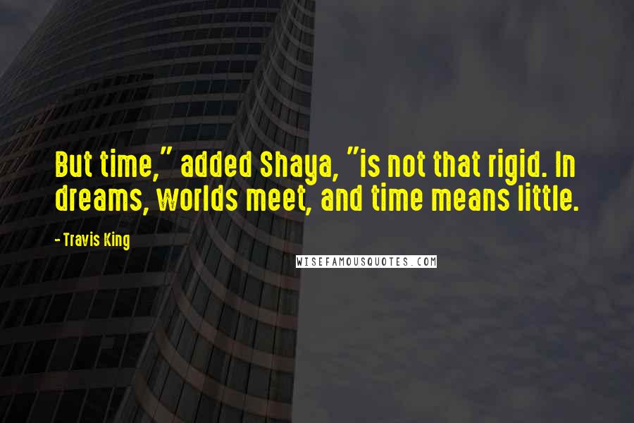 Travis King Quotes: But time," added Shaya, "is not that rigid. In dreams, worlds meet, and time means little.