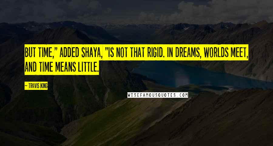 Travis King Quotes: But time," added Shaya, "is not that rigid. In dreams, worlds meet, and time means little.