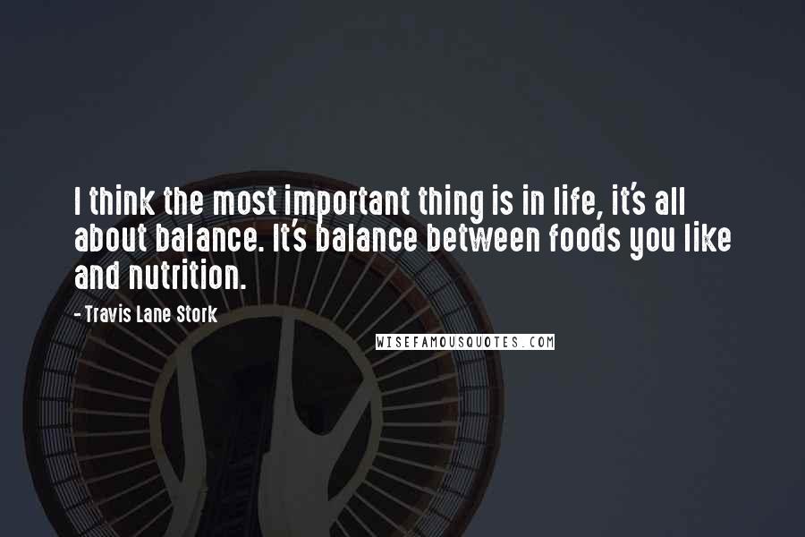 Travis Lane Stork Quotes: I think the most important thing is in life, it's all about balance. It's balance between foods you like and nutrition.