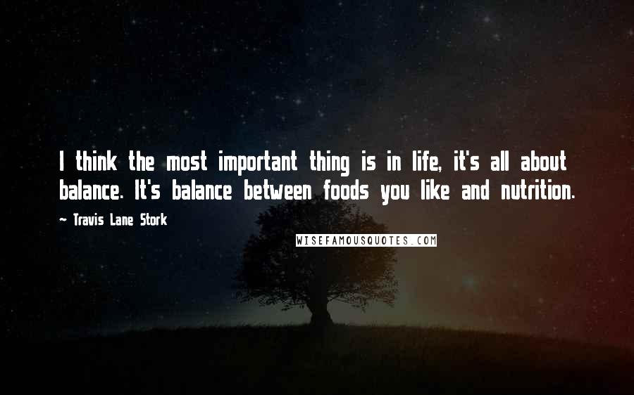 Travis Lane Stork Quotes: I think the most important thing is in life, it's all about balance. It's balance between foods you like and nutrition.