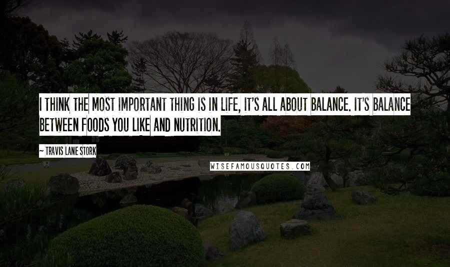 Travis Lane Stork Quotes: I think the most important thing is in life, it's all about balance. It's balance between foods you like and nutrition.