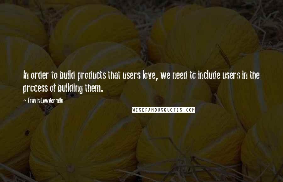 Travis Lowdermilk Quotes: In order to build products that users love, we need to include users in the process of building them.