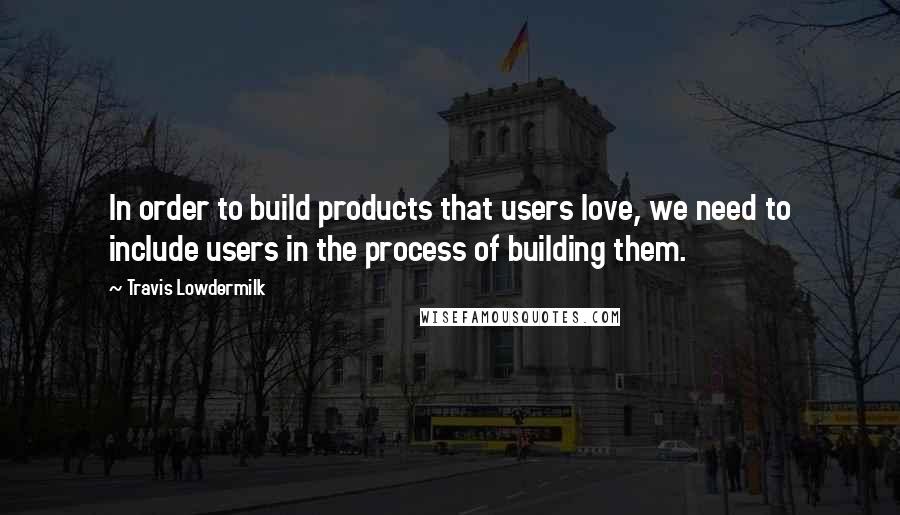 Travis Lowdermilk Quotes: In order to build products that users love, we need to include users in the process of building them.