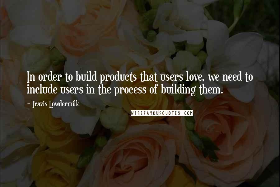 Travis Lowdermilk Quotes: In order to build products that users love, we need to include users in the process of building them.