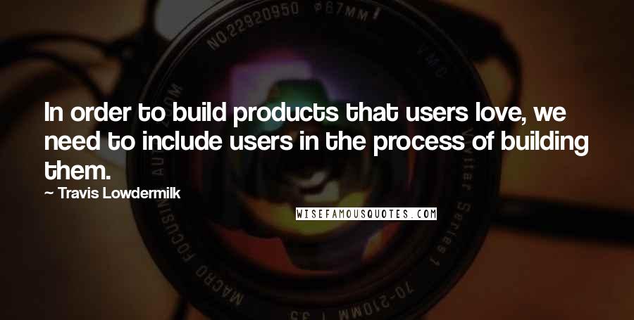 Travis Lowdermilk Quotes: In order to build products that users love, we need to include users in the process of building them.