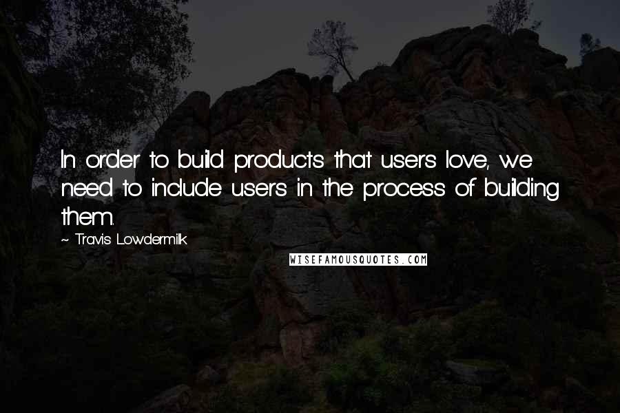 Travis Lowdermilk Quotes: In order to build products that users love, we need to include users in the process of building them.