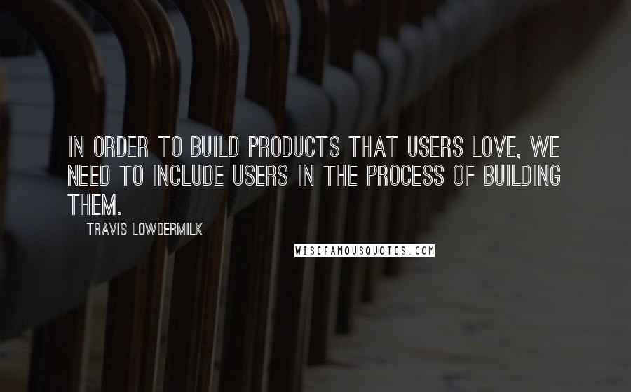 Travis Lowdermilk Quotes: In order to build products that users love, we need to include users in the process of building them.