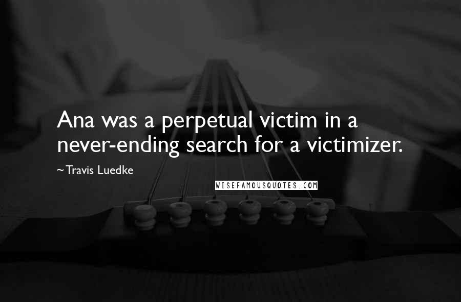 Travis Luedke Quotes: Ana was a perpetual victim in a never-ending search for a victimizer.