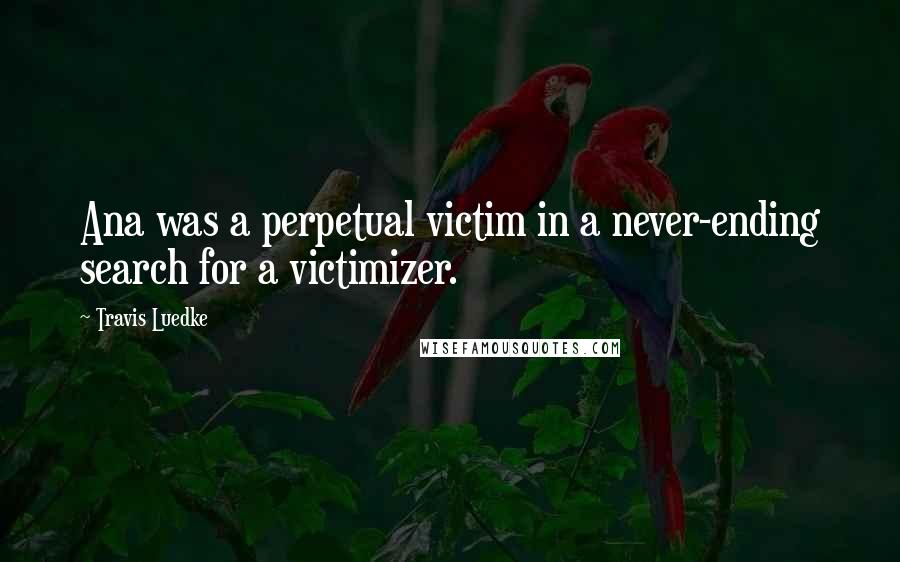 Travis Luedke Quotes: Ana was a perpetual victim in a never-ending search for a victimizer.