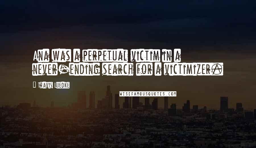 Travis Luedke Quotes: Ana was a perpetual victim in a never-ending search for a victimizer.