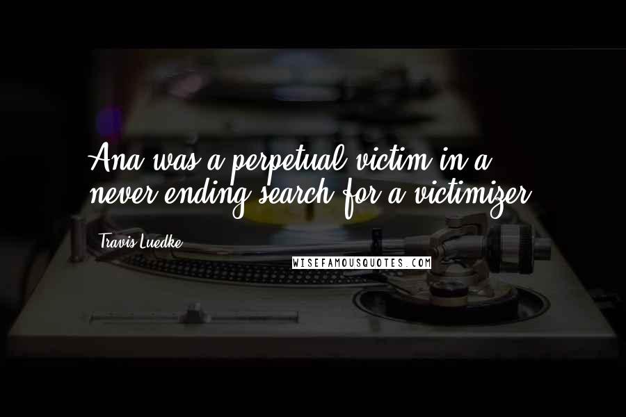 Travis Luedke Quotes: Ana was a perpetual victim in a never-ending search for a victimizer.