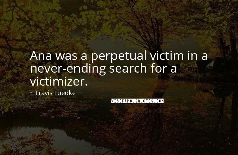 Travis Luedke Quotes: Ana was a perpetual victim in a never-ending search for a victimizer.