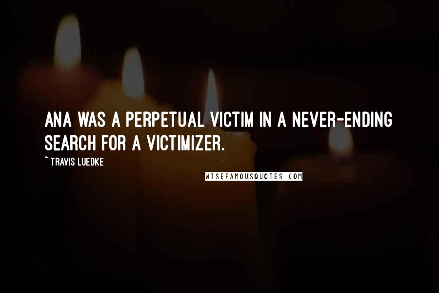 Travis Luedke Quotes: Ana was a perpetual victim in a never-ending search for a victimizer.