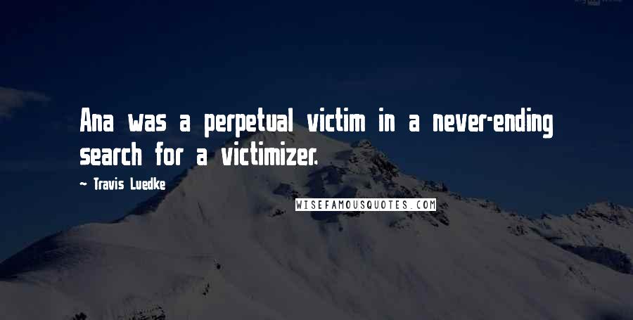 Travis Luedke Quotes: Ana was a perpetual victim in a never-ending search for a victimizer.