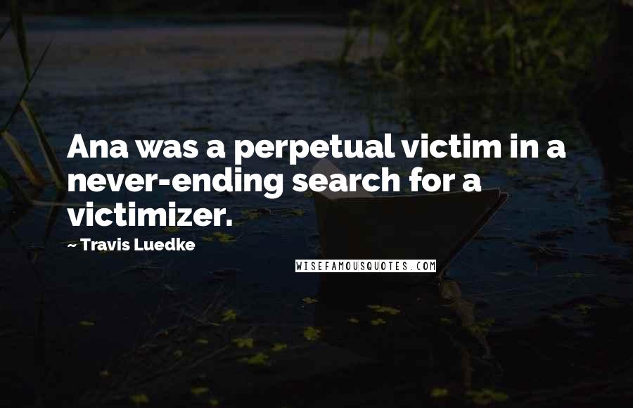 Travis Luedke Quotes: Ana was a perpetual victim in a never-ending search for a victimizer.