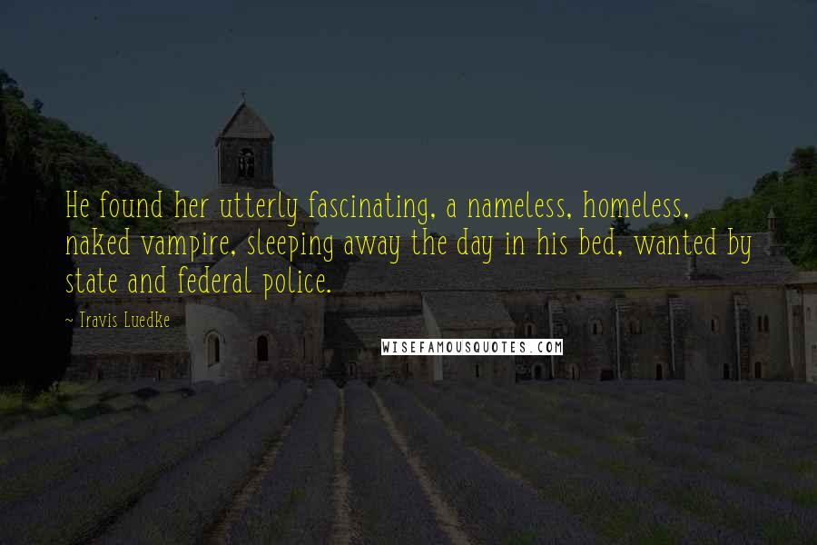 Travis Luedke Quotes: He found her utterly fascinating, a nameless, homeless, naked vampire, sleeping away the day in his bed, wanted by state and federal police.