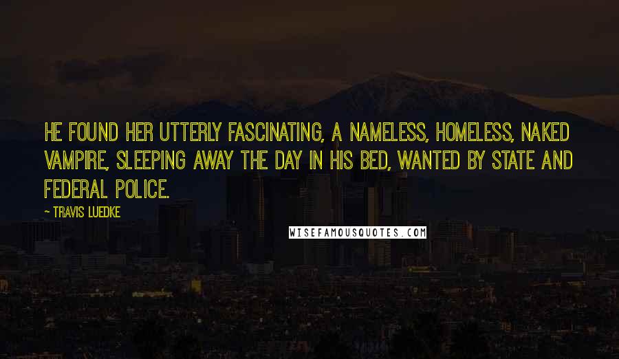 Travis Luedke Quotes: He found her utterly fascinating, a nameless, homeless, naked vampire, sleeping away the day in his bed, wanted by state and federal police.