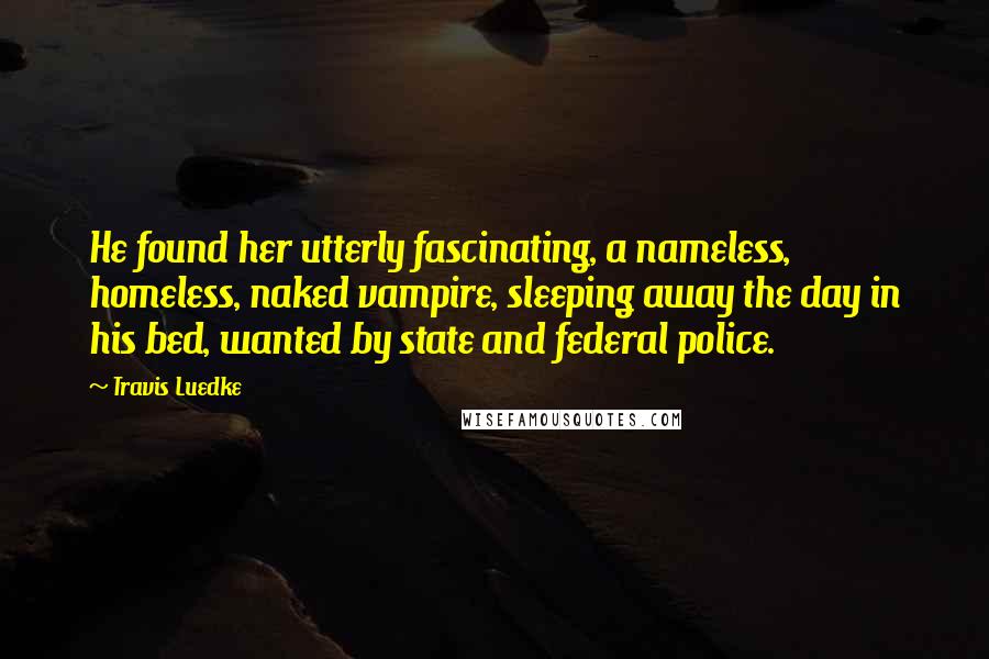 Travis Luedke Quotes: He found her utterly fascinating, a nameless, homeless, naked vampire, sleeping away the day in his bed, wanted by state and federal police.