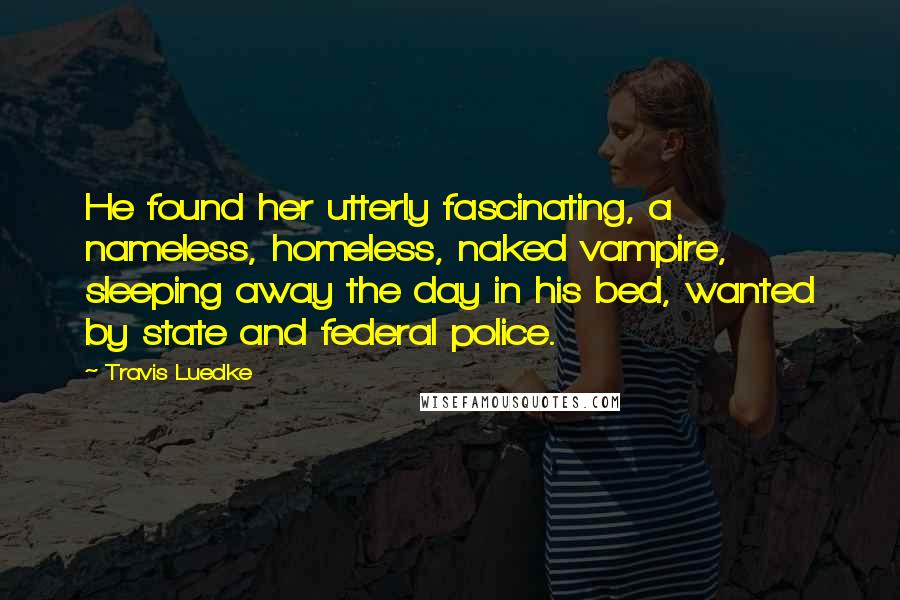 Travis Luedke Quotes: He found her utterly fascinating, a nameless, homeless, naked vampire, sleeping away the day in his bed, wanted by state and federal police.