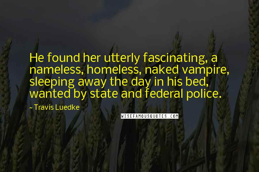 Travis Luedke Quotes: He found her utterly fascinating, a nameless, homeless, naked vampire, sleeping away the day in his bed, wanted by state and federal police.