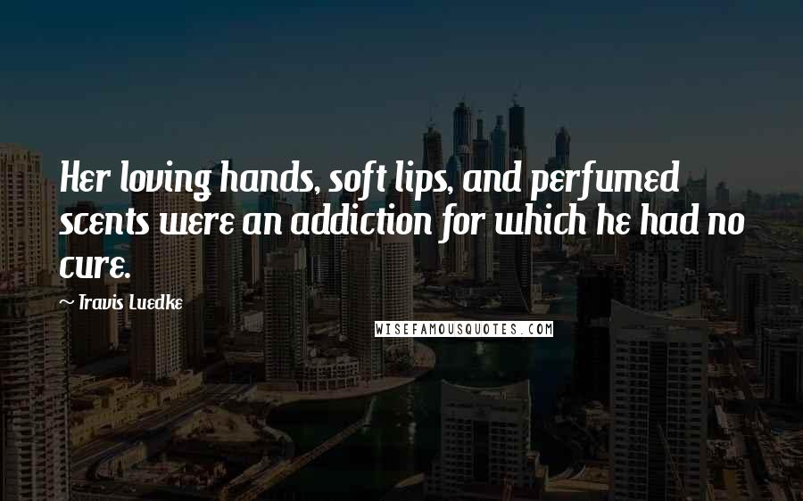 Travis Luedke Quotes: Her loving hands, soft lips, and perfumed scents were an addiction for which he had no cure.
