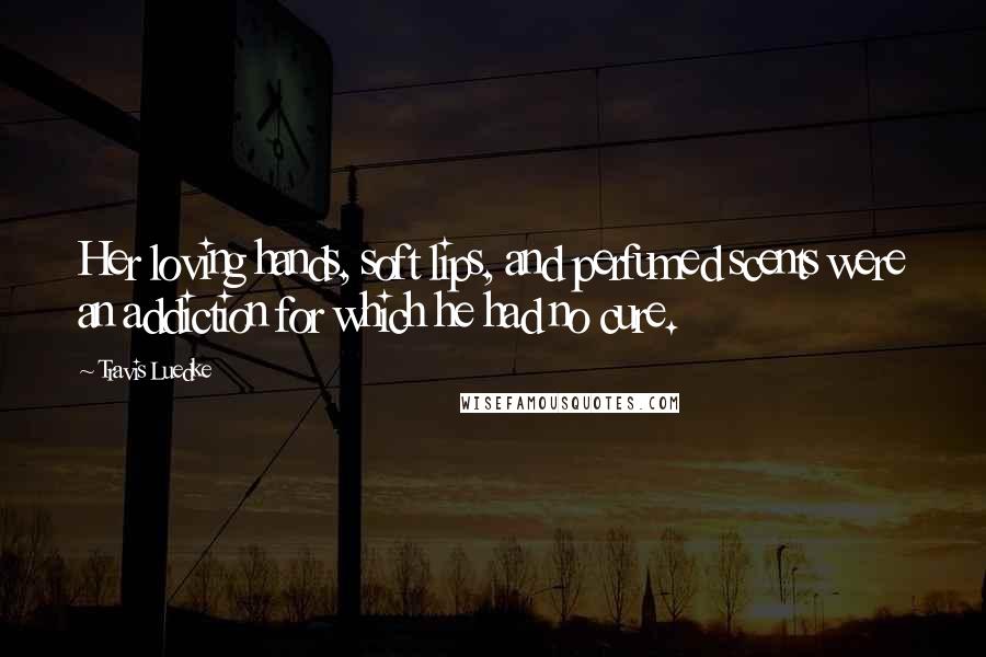 Travis Luedke Quotes: Her loving hands, soft lips, and perfumed scents were an addiction for which he had no cure.