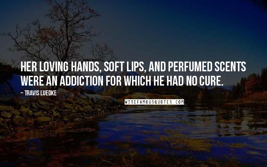 Travis Luedke Quotes: Her loving hands, soft lips, and perfumed scents were an addiction for which he had no cure.