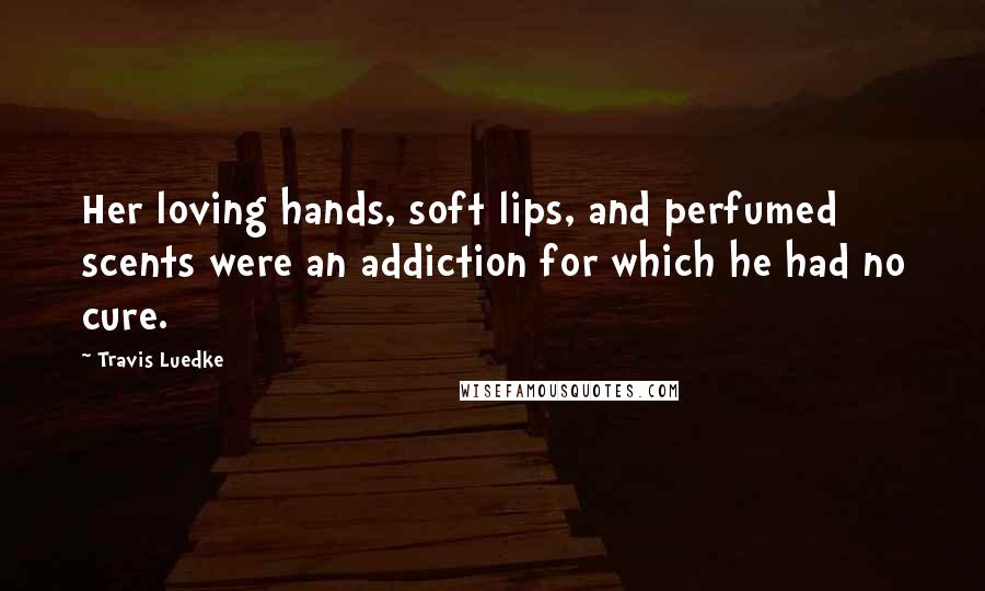 Travis Luedke Quotes: Her loving hands, soft lips, and perfumed scents were an addiction for which he had no cure.