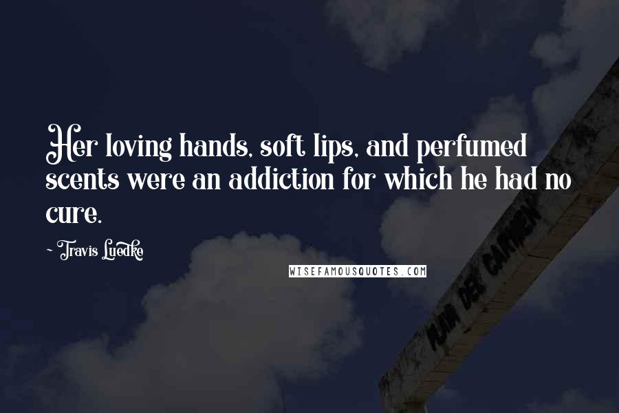 Travis Luedke Quotes: Her loving hands, soft lips, and perfumed scents were an addiction for which he had no cure.