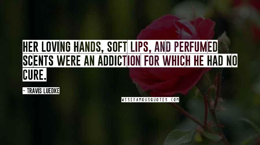 Travis Luedke Quotes: Her loving hands, soft lips, and perfumed scents were an addiction for which he had no cure.