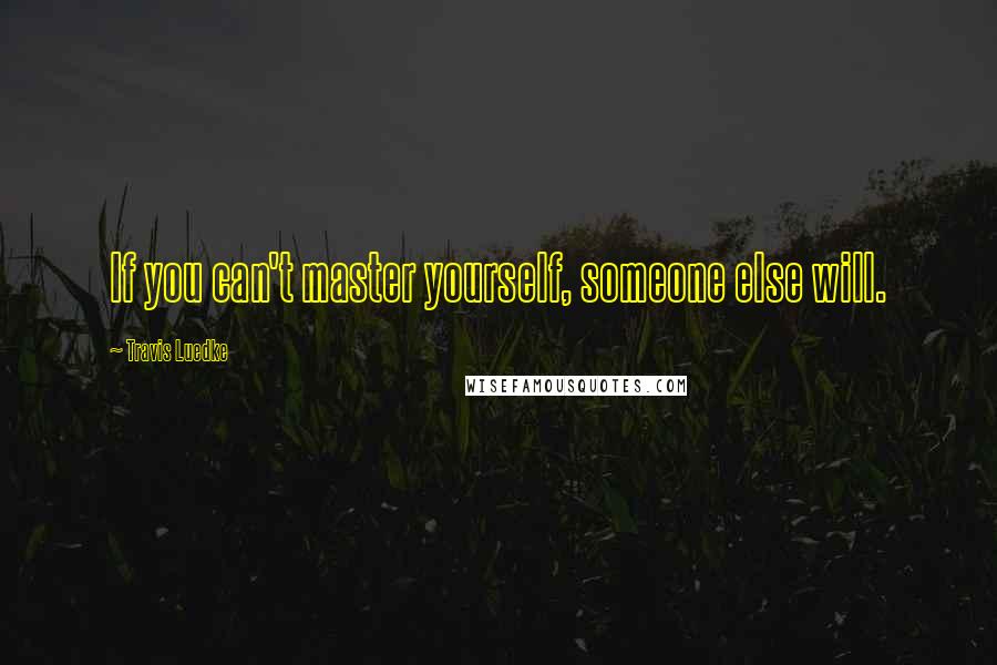 Travis Luedke Quotes: If you can't master yourself, someone else will.