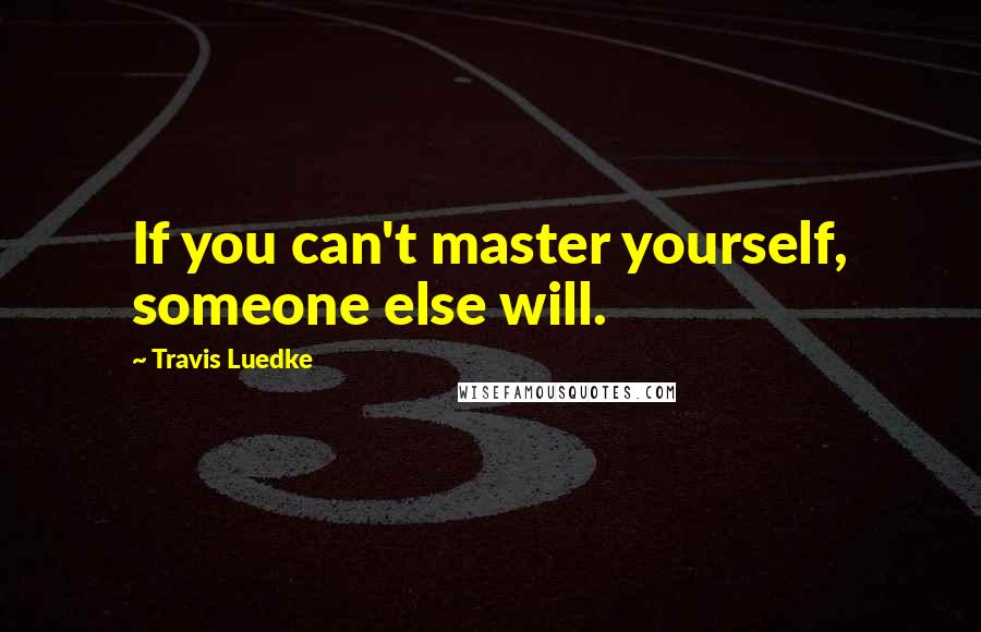 Travis Luedke Quotes: If you can't master yourself, someone else will.