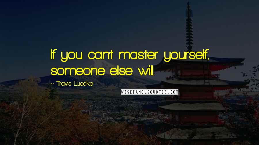 Travis Luedke Quotes: If you can't master yourself, someone else will.