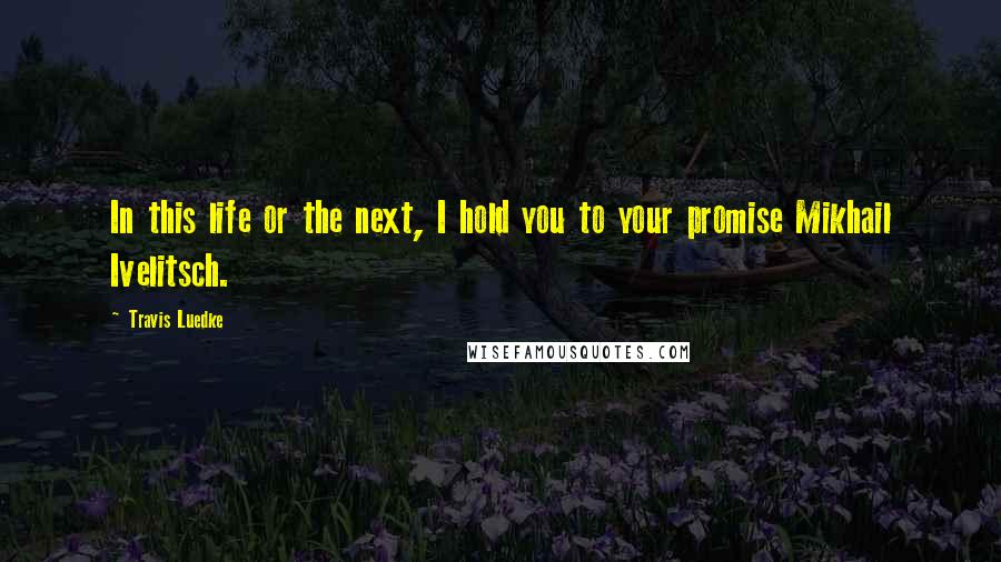 Travis Luedke Quotes: In this life or the next, I hold you to your promise Mikhail Ivelitsch.