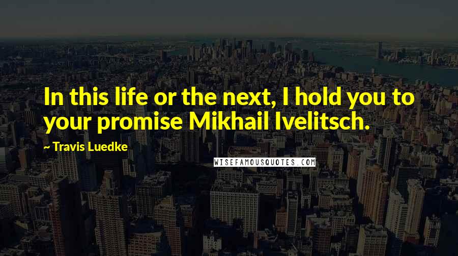 Travis Luedke Quotes: In this life or the next, I hold you to your promise Mikhail Ivelitsch.