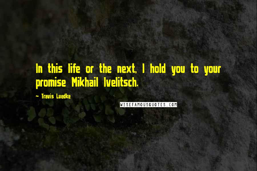 Travis Luedke Quotes: In this life or the next, I hold you to your promise Mikhail Ivelitsch.