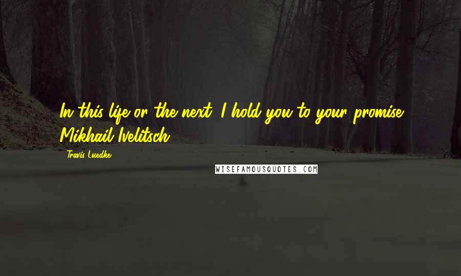 Travis Luedke Quotes: In this life or the next, I hold you to your promise Mikhail Ivelitsch.