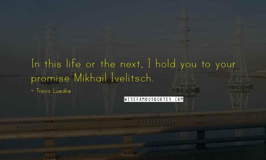 Travis Luedke Quotes: In this life or the next, I hold you to your promise Mikhail Ivelitsch.