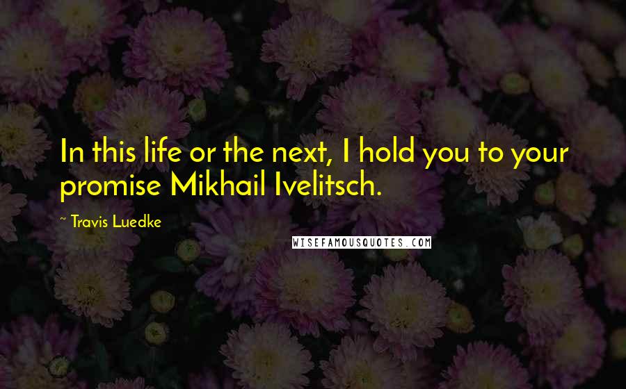 Travis Luedke Quotes: In this life or the next, I hold you to your promise Mikhail Ivelitsch.