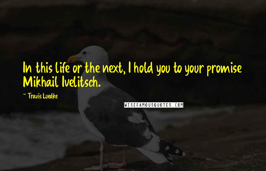 Travis Luedke Quotes: In this life or the next, I hold you to your promise Mikhail Ivelitsch.