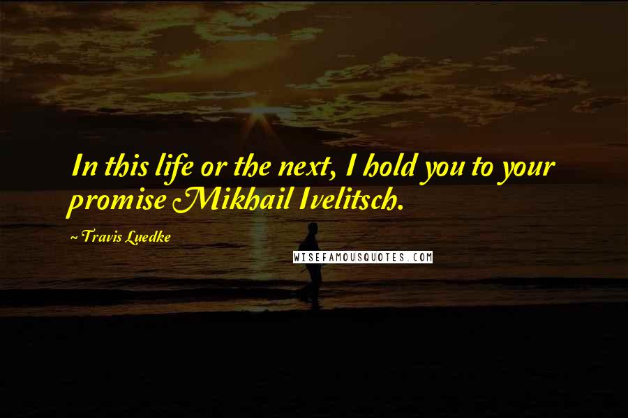 Travis Luedke Quotes: In this life or the next, I hold you to your promise Mikhail Ivelitsch.