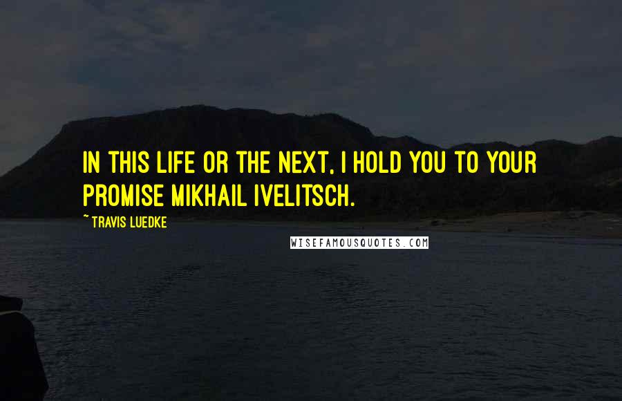 Travis Luedke Quotes: In this life or the next, I hold you to your promise Mikhail Ivelitsch.