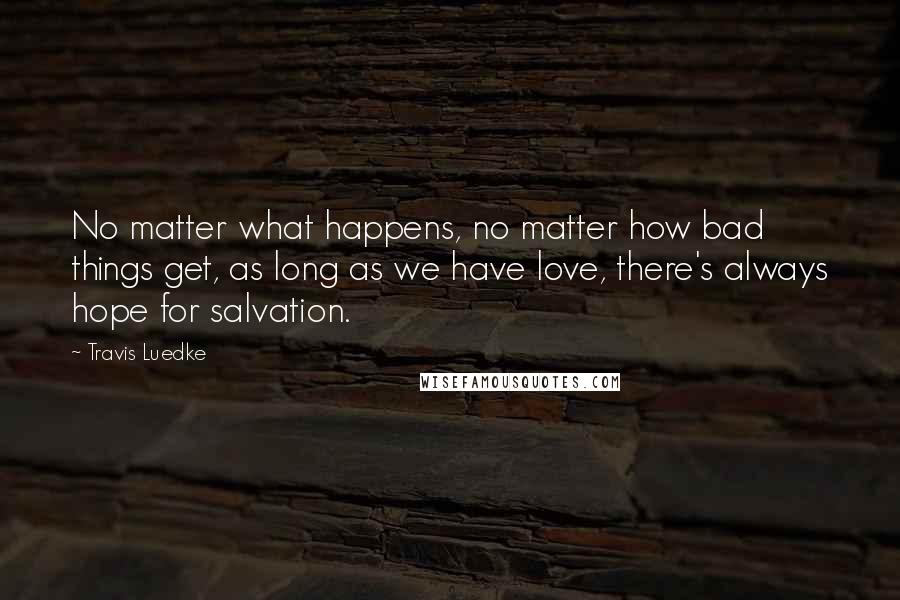 Travis Luedke Quotes: No matter what happens, no matter how bad things get, as long as we have love, there's always hope for salvation.